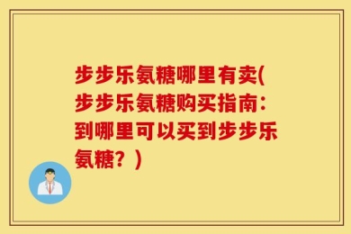 步步乐氨糖哪里有卖(步步乐氨糖购买指南：到哪里可以买到步步乐氨糖？)