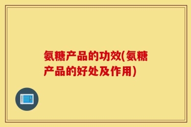 氨糖产品的功效(氨糖产品的好处及作用)