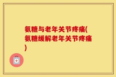 氨糖与老年关节疼痛(氨糖缓解老年关节疼痛)