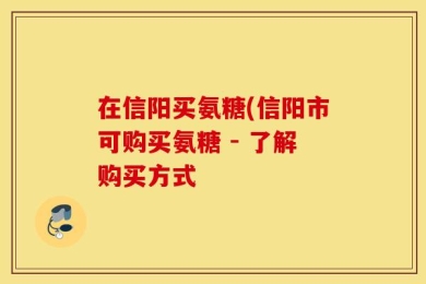 在信阳买氨糖(信阳市可购买氨糖 - 了解购买方式