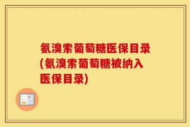 氨溴索葡萄糖医保目录(氨溴索葡萄糖被纳入医保目录)