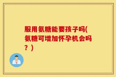 服用氨糖能要孩子吗(氨糖可增加怀孕机会吗？)