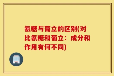 氨糖与葡立的区别(对比氨糖和葡立：成分和作用有何不同)
