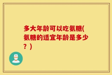多大年龄可以吃氨糖(氨糖的适宜年龄是多少？)