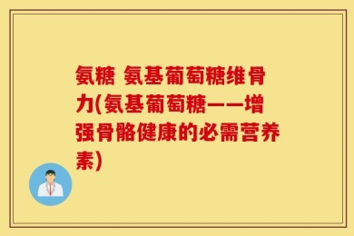 氨糖 氨基葡萄糖维骨力(氨基葡萄糖——增强骨骼健康的必需营养素)
