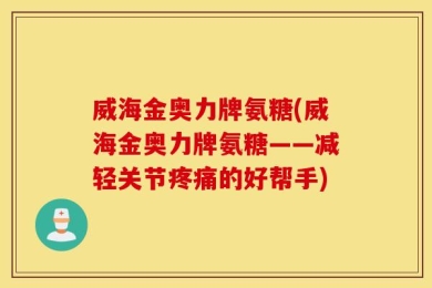 威海金奥力牌氨糖(威海金奥力牌氨糖——减轻关节疼痛的好帮手)
