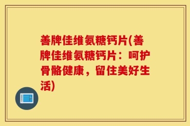 善牌佳维氨糖钙片(善牌佳维氨糖钙片：呵护骨骼健康，留住美好生活)