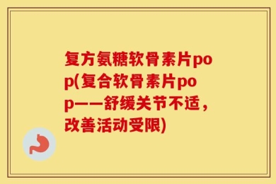 复方氨糖软骨素片pop(复合软骨素片pop——舒缓关节不适，改善活动受限)