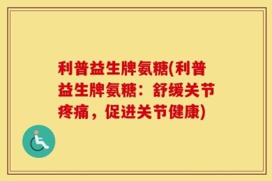 利普益生牌氨糖(利普益生牌氨糖：舒缓关节疼痛，促进关节健康)