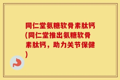 同仁堂氨糖软骨素肽钙(同仁堂推出氨糖软骨素肽钙，助力关节保健)