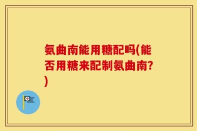 氨曲南能用糖配吗(能否用糖来配制氨曲南？)