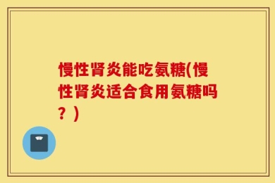 慢性肾炎能吃氨糖(慢性肾炎适合食用氨糖吗？)