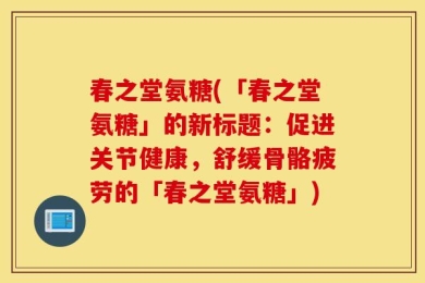 春之堂氨糖(「春之堂氨糖」的新标题：促进关节健康，舒缓骨骼疲劳的「春之堂氨糖」)