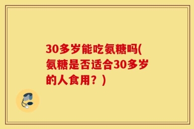 30多岁能吃氨糖吗(氨糖是否适合30多岁的人食用？)