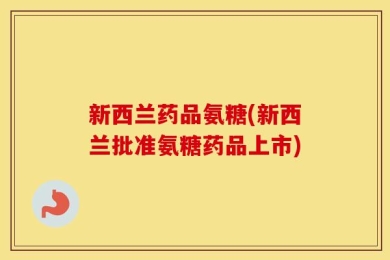 新西兰药品氨糖(新西兰批准氨糖药品上市)