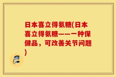 日本喜立得氨糖(日本喜立得氨糖——一种保健品，可改善关节问题)