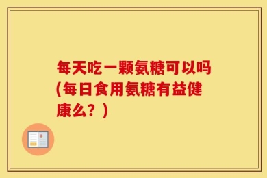 每天吃一颗氨糖可以吗(每日食用氨糖有益健康么？)