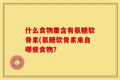 什么食物里含有氨糖软骨素(氨糖软骨素来自哪些食物？