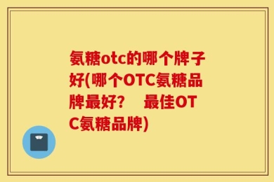 氨糖otc的哪个牌子好(哪个OTC氨糖品牌最好？  最佳OTC氨糖品牌)
