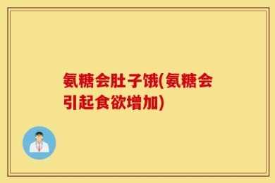 氨糖会肚子饿(氨糖会引起食欲增加)