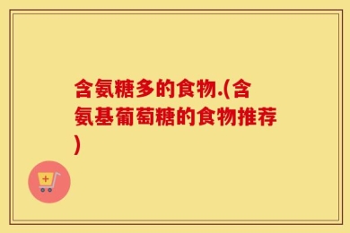 含氨糖多的食物.(含氨基葡萄糖的食物推荐)