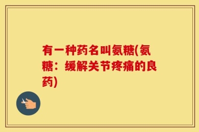 有一种药名叫氨糖(氨糖：缓解关节疼痛的良药)