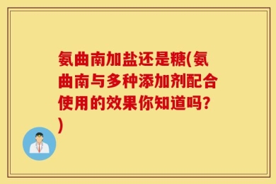 氨曲南加盐还是糖(氨曲南与多种添加剂配合使用的效果你知道吗？)