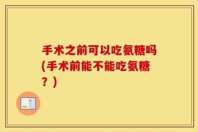 手术之前可以吃氨糖吗(手术前能不能吃氨糖？)