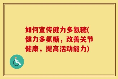 如何宣传健力多氨糖(健力多氨糖，改善关节健康，提高活动能力)