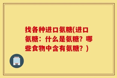 找各种进口氨糖(进口氨糖：什么是氨糖？哪些食物中含有氨糖？)