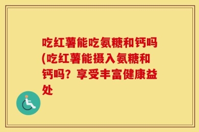 吃红薯能吃氨糖和钙吗(吃红薯能摄入氨糖和钙吗？享受丰富健康益处