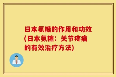 日本氨糖的作用和功效(日本氨糖：关节疼痛的有效治疗方法)