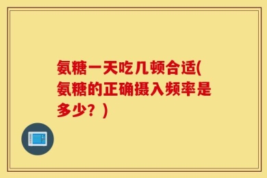 氨糖一天吃几顿合适(氨糖的正确摄入频率是多少？)