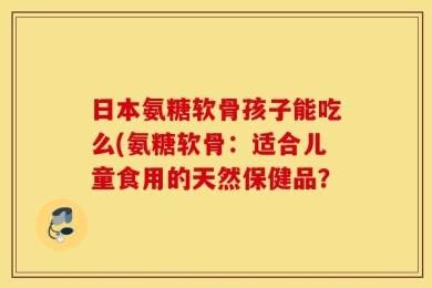 日本氨糖软骨孩子能吃么(氨糖软骨：适合儿童食用的天然保健品？