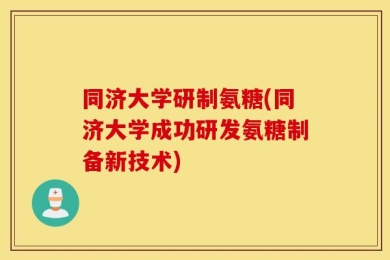 同济大学研制氨糖(同济大学成功研发氨糖制备新技术)