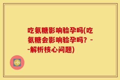 吃氨糖影响验孕吗(吃氨糖会影响验孕吗？--解析核心问题)