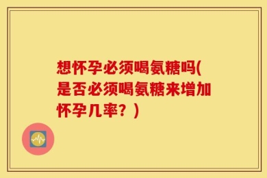 想怀孕必须喝氨糖吗(是否必须喝氨糖来增加怀孕几率？)