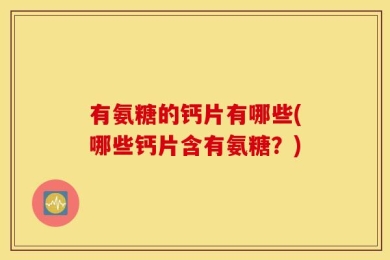 有氨糖的钙片有哪些(哪些钙片含有氨糖？)