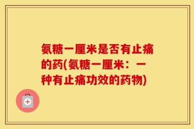 氨糖一厘米是否有止痛的药(氨糖一厘米：一种有止痛功效的药物)