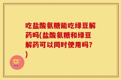 吃盐酸氨糖能吃绿豆解药吗(盐酸氨糖和绿豆解药可以同时使用吗？)