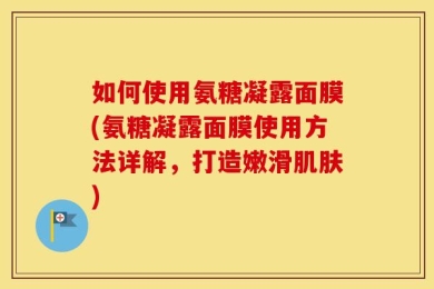 如何使用氨糖凝露面膜(氨糖凝露面膜使用方法详解，打造嫩滑肌肤)