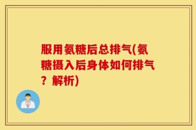 服用氨糖后总排气(氨糖摄入后身体如何排气？解析)