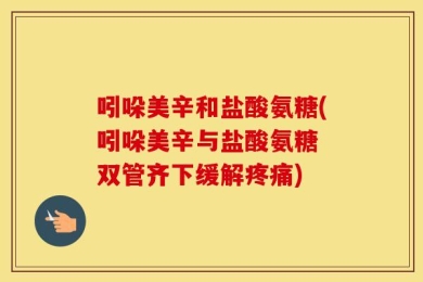 吲哚美辛和盐酸氨糖(吲哚美辛与盐酸氨糖 双管齐下缓解疼痛)