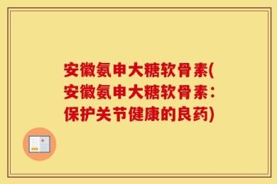 安徽氨申大糖软骨素(安徽氨申大糖软骨素：保护关节健康的良药)