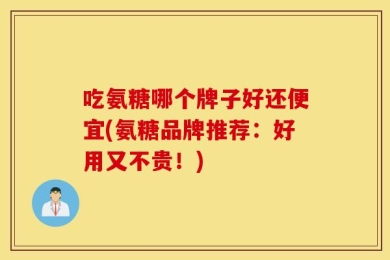 吃氨糖哪个牌子好还便宜(氨糖品牌推荐：好用又不贵！)