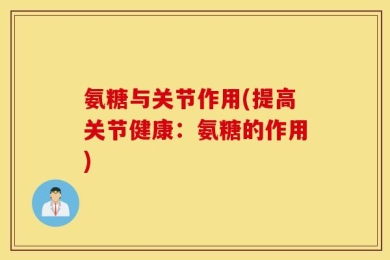 氨糖与关节作用(提高关节健康：氨糖的作用)