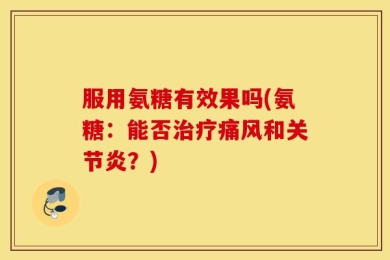 服用氨糖有效果吗(氨糖：能否治疗痛风和关节炎？)