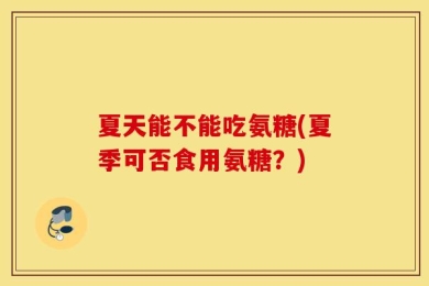 夏天能不能吃氨糖(夏季可否食用氨糖？)