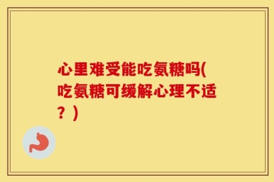 心里难受能吃氨糖吗(吃氨糖可缓解心理不适？)