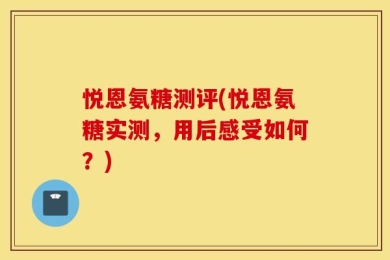 悦恩氨糖测评(悦恩氨糖实测，用后感受如何？)